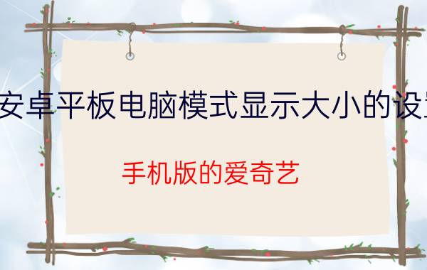 安卓平板电脑模式显示大小的设置 手机版的爱奇艺，小窗口怎么调尺寸？